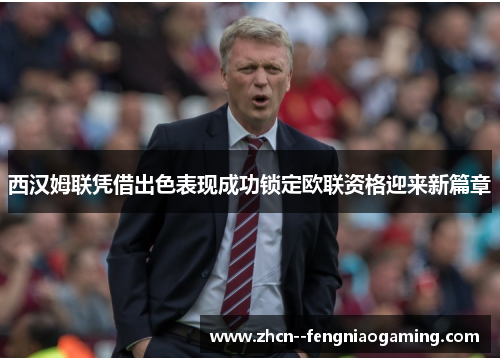 西汉姆联凭借出色表现成功锁定欧联资格迎来新篇章