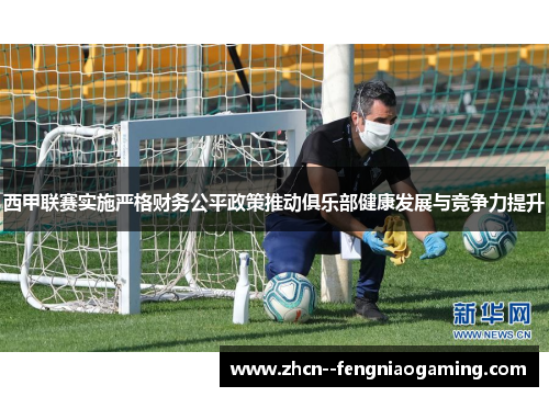 西甲联赛实施严格财务公平政策推动俱乐部健康发展与竞争力提升