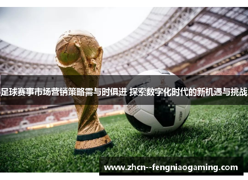 足球赛事市场营销策略需与时俱进 探索数字化时代的新机遇与挑战 足球赛事市场营销策略需与时俱进 探索数字化时代的新机遇与挑战