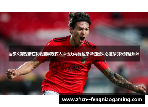 达尔文努涅斯在利物浦展现惊人冲击力与跑位意识但屡失必进球引发球迷热议 达尔文努涅斯在利物浦展现惊人冲击力与跑位意识但屡失必进球引发球迷热议