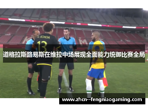 道格拉斯路易斯在维拉中场展现全面能力统御比赛全局