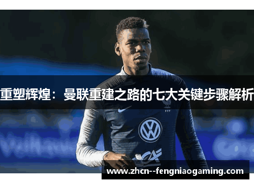 重塑辉煌：曼联重建之路的七大关键步骤解析