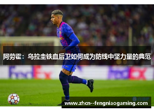 阿劳霍：乌拉圭铁血后卫如何成为防线中坚力量的典范