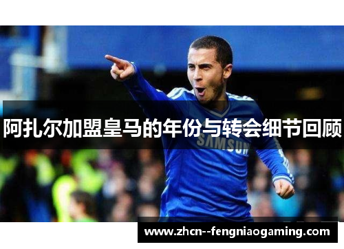 阿扎尔加盟皇马的年份与转会细节回顾