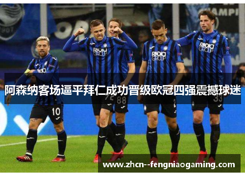 阿森纳客场逼平拜仁成功晋级欧冠四强震撼球迷