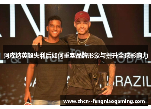 阿森纳英超失利后如何重塑品牌形象与提升全球影响力