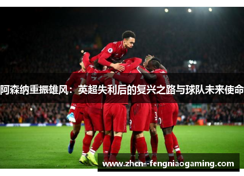 阿森纳重振雄风：英超失利后的复兴之路与球队未来使命