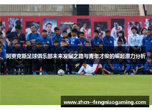阿贾克斯足球俱乐部未来发展之路与青年才俊的崛起潜力分析