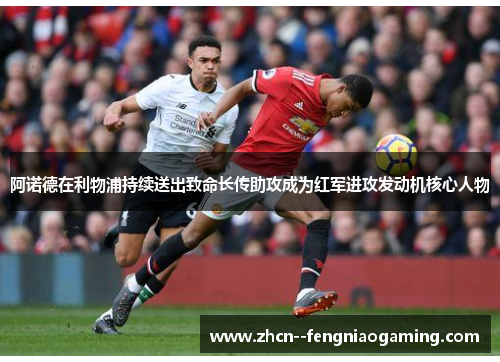 阿诺德在利物浦持续送出致命长传助攻成为红军进攻发动机核心人物