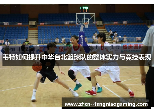 韦特如何提升中华台北篮球队的整体实力与竞技表现