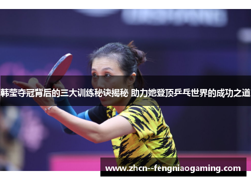韩莹夺冠背后的三大训练秘诀揭秘 助力她登顶乒乓世界的成功之道