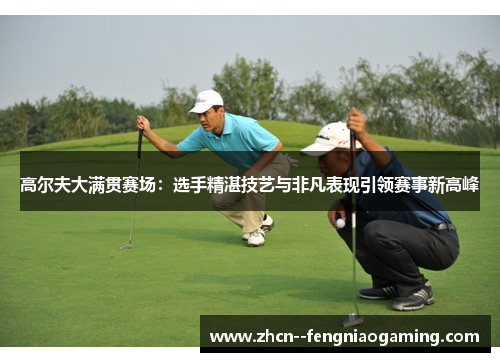 高尔夫大满贯赛场:选手精湛技艺与非凡表现引领赛事新高峰 高尔夫大满贯赛场:选手精湛技艺与非凡表现引领赛事新高峰