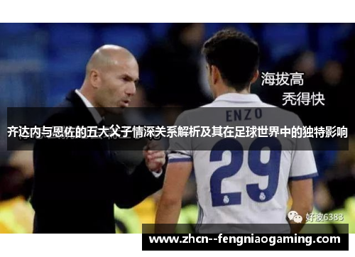 齐达内与恩佐的五大父子情深关系解析及其在足球世界中的独特影响 齐达内与恩佐的五大父子情深关系解析及其在足球世界中的独特影响
