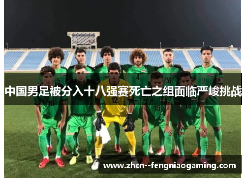中国男足被分入十八强赛死亡之组面临严峻挑战 中国男足被分入十八强赛死亡之组面临严峻挑战