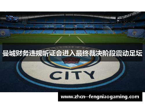 曼城财务违规听证会进入最终裁决阶段震动足坛 曼城财务违规听证会进入最终裁决阶段震动足坛