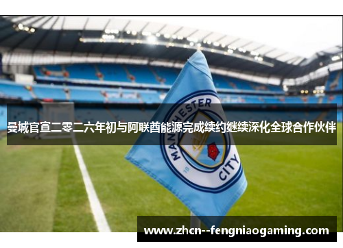 曼城官宣二零二六年初与阿联酋能源完成续约继续深化全球合作伙伴 曼城官宣二零二六年初与阿联酋能源完成续约继续深化全球合作伙伴