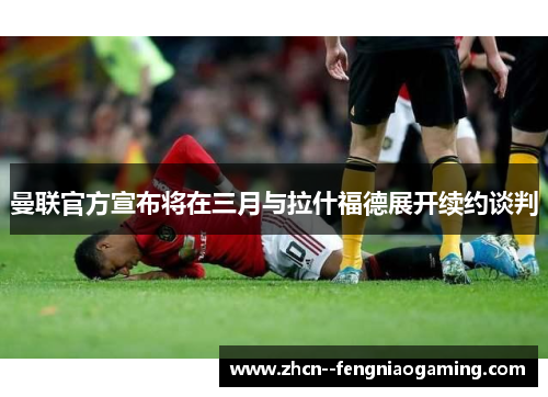 曼联官方宣布将在三月与拉什福德展开续约谈判 曼联官方宣布将在三月与拉什福德展开续约谈判