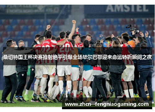 桑切特国王杯决赛推射绝平引爆全场毕尔巴鄂迎来命运转折瞬间之夜 桑切特国王杯决赛推射绝平引爆全场毕尔巴鄂迎来命运转折瞬间之夜