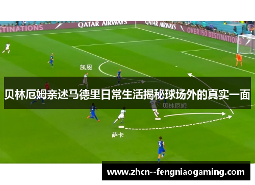 贝林厄姆亲述马德里日常生活揭秘球场外的真实一面 贝林厄姆亲述马德里日常生活揭秘球场外的真实一面