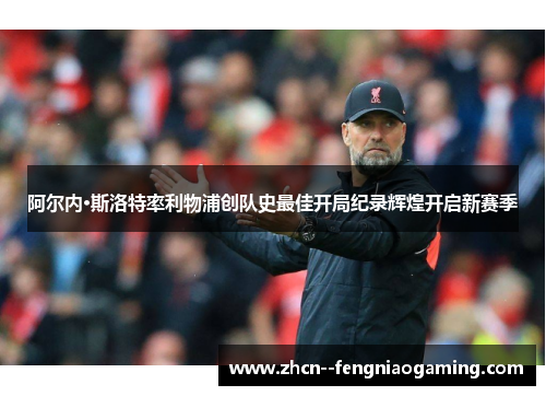 阿尔内·斯洛特率利物浦创队史最佳开局纪录辉煌开启新赛季 阿尔内·斯洛特率利物浦创队史最佳开局纪录辉煌开启新赛季