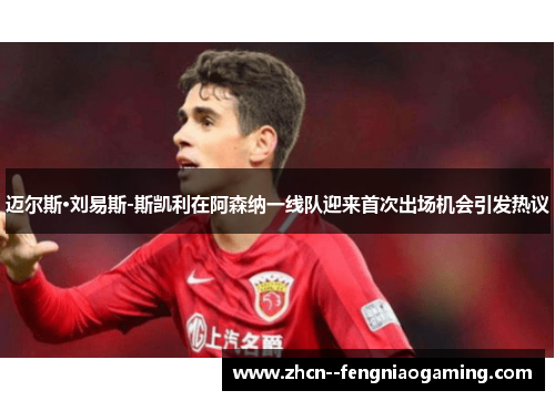迈尔斯·刘易斯-斯凯利在阿森纳一线队迎来首次出场机会引发热议 迈尔斯·刘易斯-斯凯利在阿森纳一线队迎来首次出场机会引发热议
