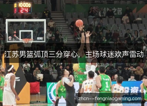 江苏男篮弧顶三分穿心,主场球迷欢声雷动 江苏男篮弧顶三分穿心,主场球迷欢声雷动