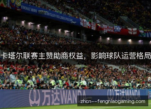 卡塔尔联赛主赞助商权益,影响球队运营格局 卡塔尔联赛主赞助商权益,影响球队运营格局